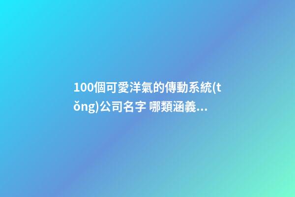 100個可愛洋氣的傳動系統(tǒng)公司名字 哪類涵義符合